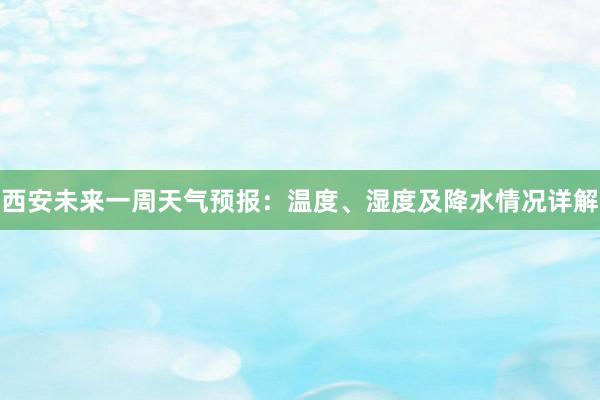 西安未来一周天气预报：温度、湿度及降水情况详解